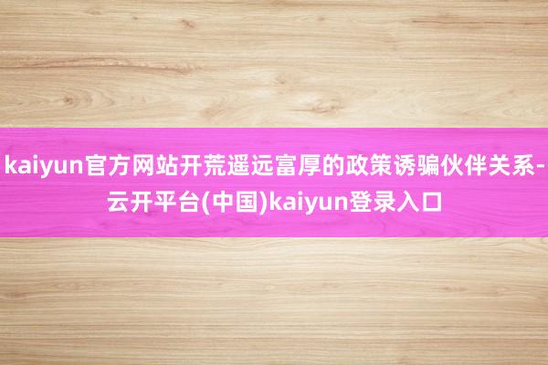 kaiyun官方网站开荒遥远富厚的政策诱骗伙伴关系-云开平台(中国)kaiyun登录入口