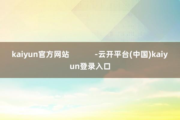 kaiyun官方网站            -云开平台(中国)kaiyun登录入口