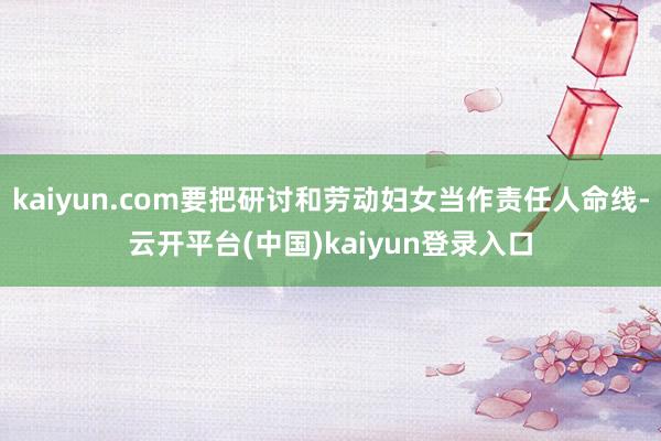 kaiyun.com要把研讨和劳动妇女当作责任人命线-云开平台(中国)kaiyun登录入口