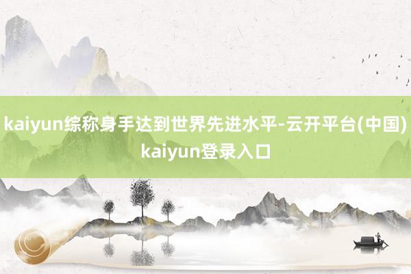 kaiyun综称身手达到世界先进水平-云开平台(中国)kaiyun登录入口