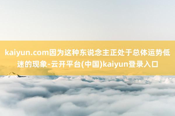 kaiyun.com因为这种东说念主正处于总体运势低迷的现象-云开平台(中国)kaiyun登录入口