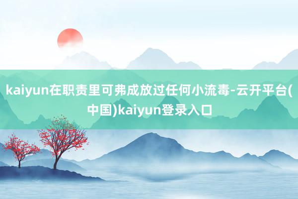 kaiyun在职责里可弗成放过任何小流毒-云开平台(中国)kaiyun登录入口