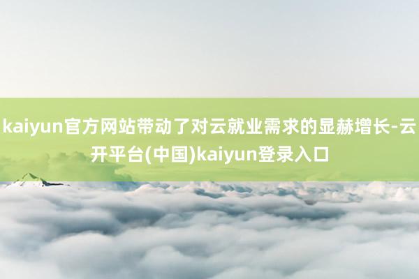 kaiyun官方网站带动了对云就业需求的显赫增长-云开平台(中国)kaiyun登录入口