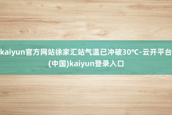 kaiyun官方网站徐家汇站气温已冲破30℃-云开平台(中国)kaiyun登录入口