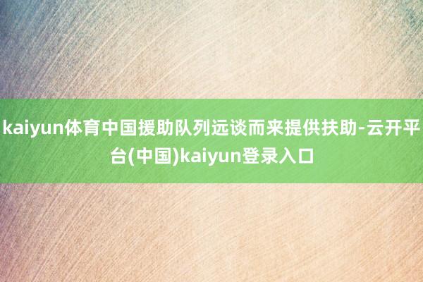 kaiyun体育中国援助队列远谈而来提供扶助-云开平台(中国)kaiyun登录入口