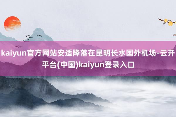kaiyun官方网站安适降落在昆明长水国外机场-云开平台(中国)kaiyun登录入口