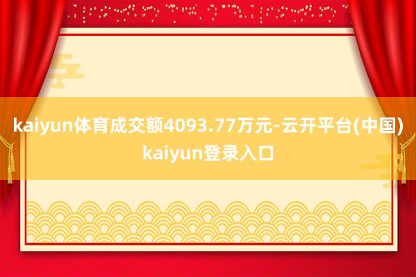 kaiyun体育成交额4093.77万元-云开平台(中国)kaiyun登录入口