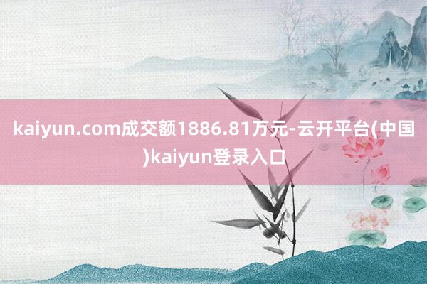 kaiyun.com成交额1886.81万元-云开平台(中国)kaiyun登录入口