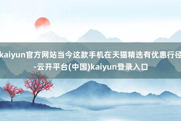 kaiyun官方网站当今这款手机在天猫精选有优惠行径-云开平台(中国)kaiyun登录入口