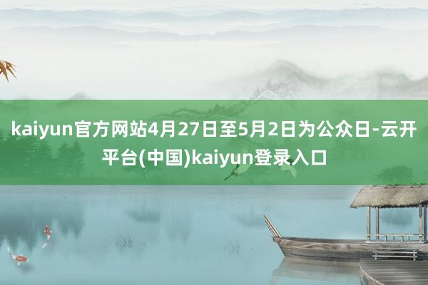 kaiyun官方网站4月27日至5月2日为公众日-云开平台(中国)kaiyun登录入口