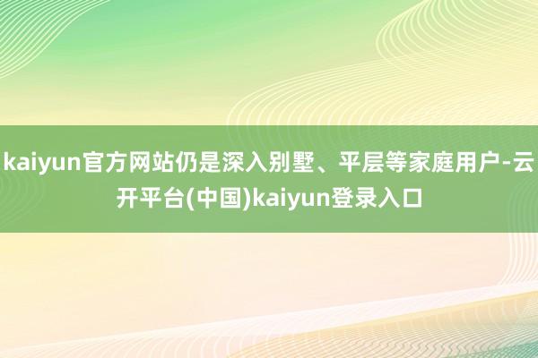 kaiyun官方网站仍是深入别墅、平层等家庭用户-云开平台(中国)kaiyun登录入口