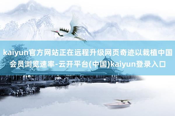 kaiyun官方网站正在远程升级网页奇迹以栽植中国会员浏览速率-云开平台(中国)kaiyun登录入口