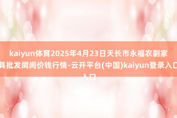 kaiyun体育2025年4月23日天长市永福农副家具批发阛阓价钱行情-云开平台(中国)kaiyun登录入口