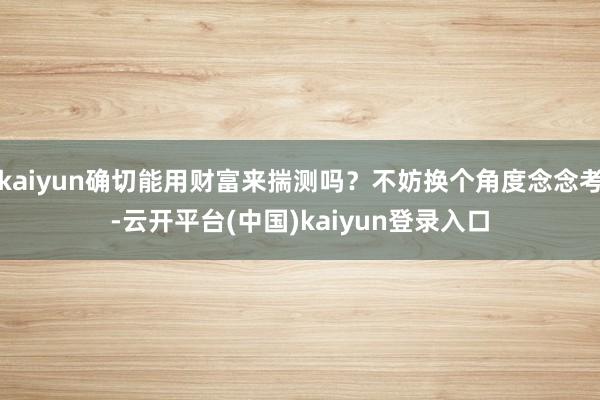kaiyun确切能用财富来揣测吗？不妨换个角度念念考-云开平台(中国)kaiyun登录入口