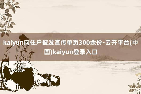 kaiyun向住户披发宣传单页300余份-云开平台(中国)kaiyun登录入口