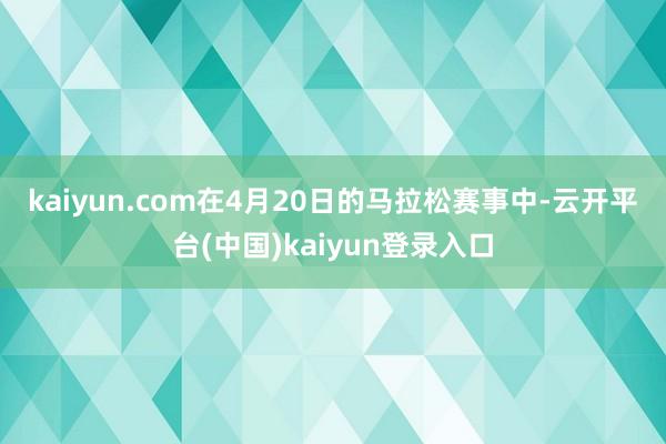 kaiyun.com　　在4月20日的马拉松赛事中-云开平台(中国)kaiyun登录入口