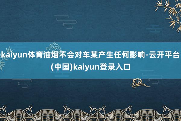 kaiyun体育油烟不会对车某产生任何影响-云开平台(中国)kaiyun登录入口