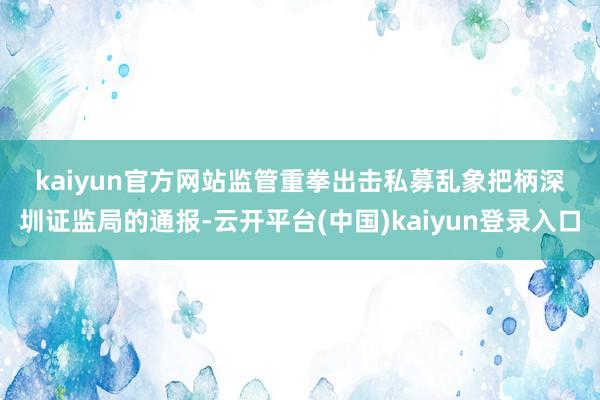 kaiyun官方网站　　监管重拳出击私募乱象　　把柄深圳证监局的通报-云开平台(中国)kaiyun登录入口