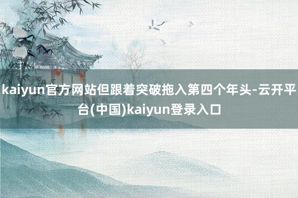 kaiyun官方网站但跟着突破拖入第四个年头-云开平台(中国)kaiyun登录入口