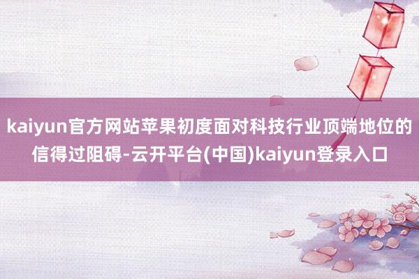 kaiyun官方网站苹果初度面对科技行业顶端地位的信得过阻碍-云开平台(中国)kaiyun登录入口