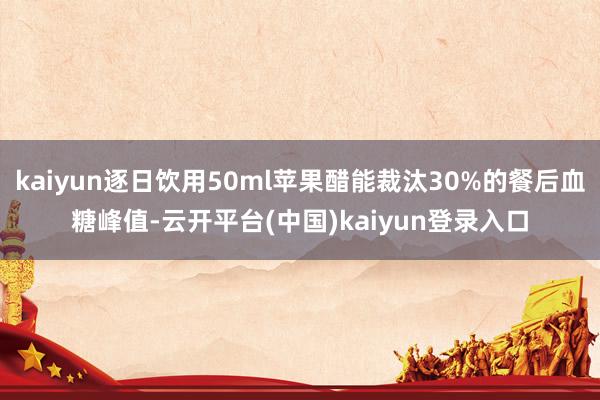 kaiyun逐日饮用50ml苹果醋能裁汰30%的餐后血糖峰值-云开平台(中国)kaiyun登录入口