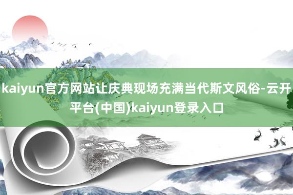 kaiyun官方网站让庆典现场充满当代斯文风俗-云开平台(中国)kaiyun登录入口