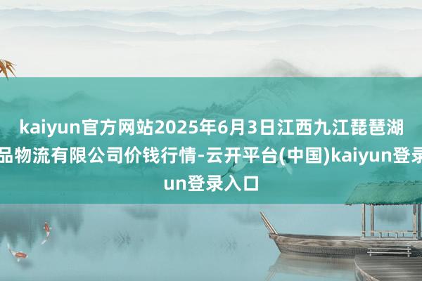 kaiyun官方网站2025年6月3日江西九江琵琶湖农居品物流有限公司价钱行情-云开平台(中国)kaiyun登录入口