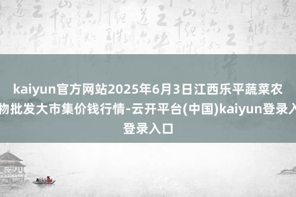 kaiyun官方网站2025年6月3日江西乐平蔬菜农产物批发大市集价钱行情-云开平台(中国)kaiyun登录入口