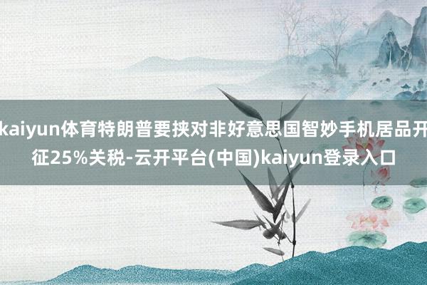 kaiyun体育特朗普要挟对非好意思国智妙手机居品开征25%关税-云开平台(中国)kaiyun登录入口