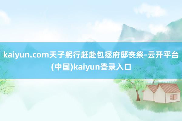 kaiyun.com天子躬行赶赴包拯府邸丧祭-云开平台(中国)kaiyun登录入口