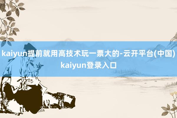 kaiyun提前就用高技术玩一票大的-云开平台(中国)kaiyun登录入口