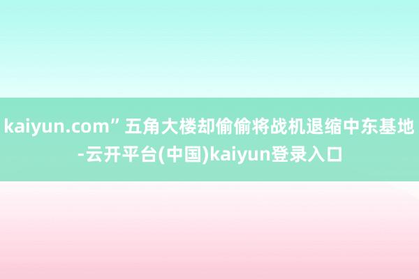 kaiyun.com”五角大楼却偷偷将战机退缩中东基地-云开平台(中国)kaiyun登录入口
