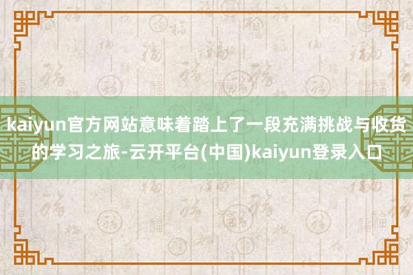 kaiyun官方网站意味着踏上了一段充满挑战与收货的学习之旅-云开平台(中国)kaiyun登录入口