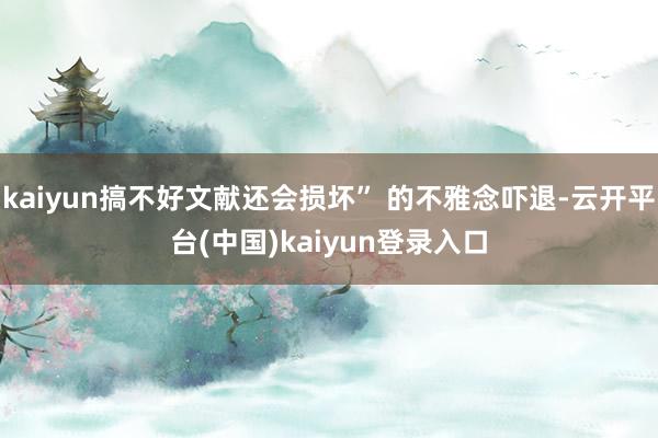 kaiyun搞不好文献还会损坏” 的不雅念吓退-云开平台(中国)kaiyun登录入口