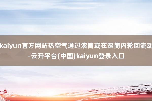 kaiyun官方网站热空气通过滚筒或在滚筒内轮回流动-云开平台(中国)kaiyun登录入口