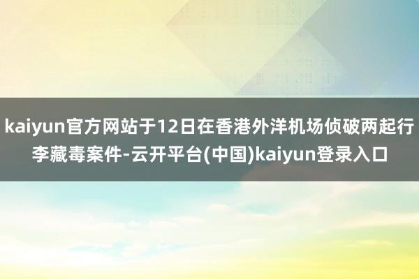 kaiyun官方网站于12日在香港外洋机场侦破两起行李藏毒案件-云开平台(中国)kaiyun登录入口