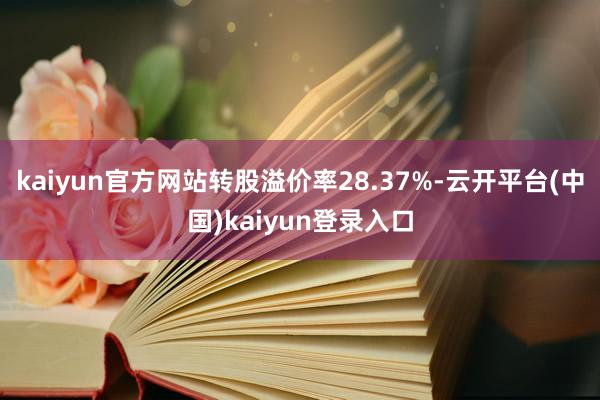 kaiyun官方网站转股溢价率28.37%-云开平台(中国)kaiyun登录入口