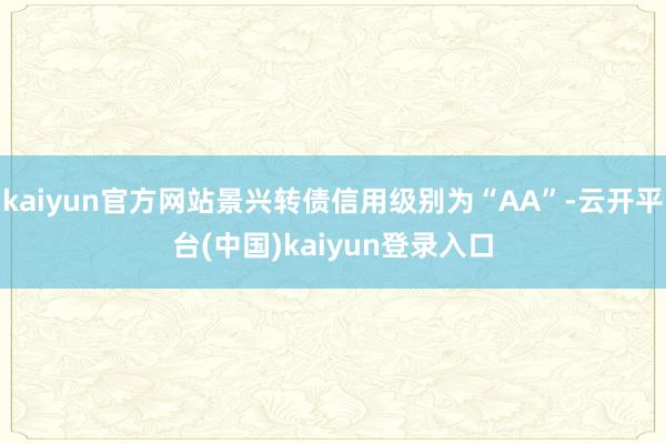 kaiyun官方网站景兴转债信用级别为“AA”-云开平台(中国)kaiyun登录入口