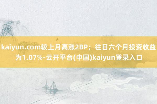 kaiyun.com较上月高涨2BP；往日六个月投资收益为1.07%-云开平台(中国)kaiyun登录入口