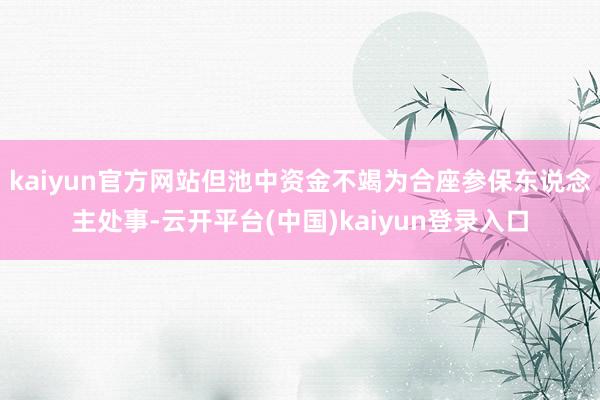 kaiyun官方网站但池中资金不竭为合座参保东说念主处事-云开平台(中国)kaiyun登录入口