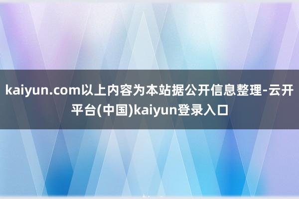 kaiyun.com以上内容为本站据公开信息整理-云开平台(中国)kaiyun登录入口