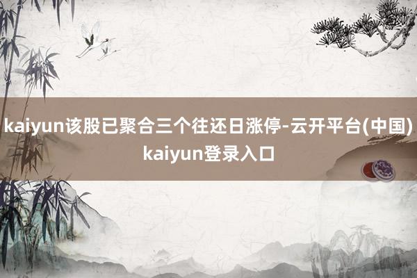 kaiyun该股已聚合三个往还日涨停-云开平台(中国)kaiyun登录入口