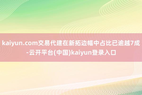 kaiyun.com交易代建在新拓边幅中占比已逾越7成-云开平台(中国)kaiyun登录入口