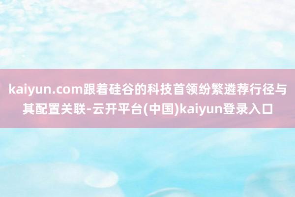 kaiyun.com跟着硅谷的科技首领纷繁遴荐行径与其配置关联-云开平台(中国)kaiyun登录入口
