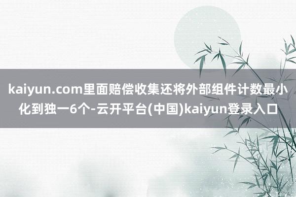kaiyun.com里面赔偿收集还将外部组件计数最小化到独一6个-云开平台(中国)kaiyun登录入口