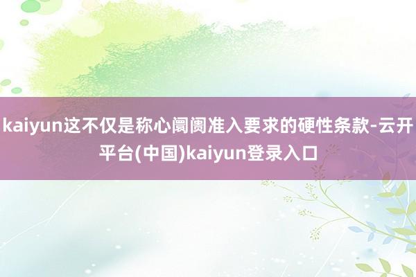 kaiyun这不仅是称心阛阓准入要求的硬性条款-云开平台(中国)kaiyun登录入口