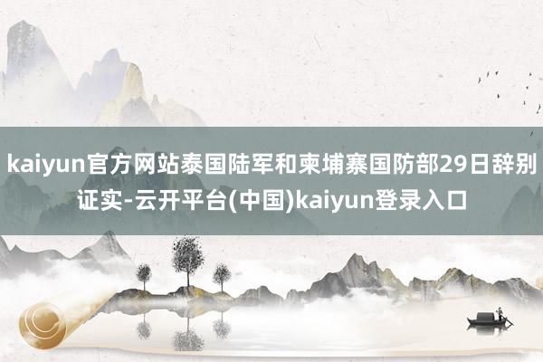kaiyun官方网站泰国陆军和柬埔寨国防部29日辞别证实-云开平台(中国)kaiyun登录入口