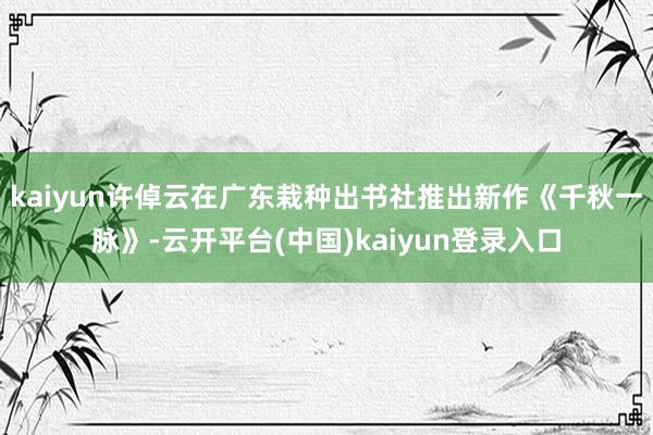 kaiyun许倬云在广东栽种出书社推出新作《千秋一脉》-云开平台(中国)kaiyun登录入口