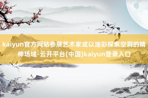 kaiyun官方网站参展艺术家或以油彩探索空洞的精神场域-云开平台(中国)kaiyun登录入口