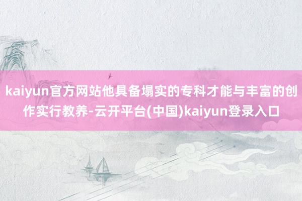 kaiyun官方网站他具备塌实的专科才能与丰富的创作实行教养-云开平台(中国)kaiyun登录入口